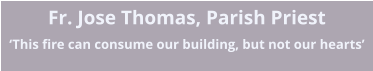 Fr. Jose Thomas, Parish Priest �This fire can consume our building, but not our hearts�