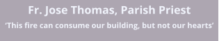 Fr. Jose Thomas, Parish Priest �This fire can consume our building, but not our hearts�