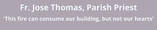 Fr. Jose Thomas, Parish Priest �This fire can consume our building, but not our hearts�